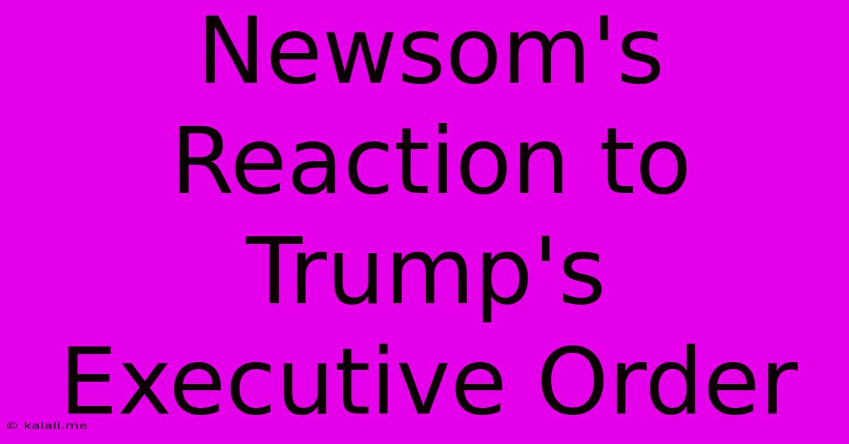 Newsom's Reaction To Trump's Executive Order