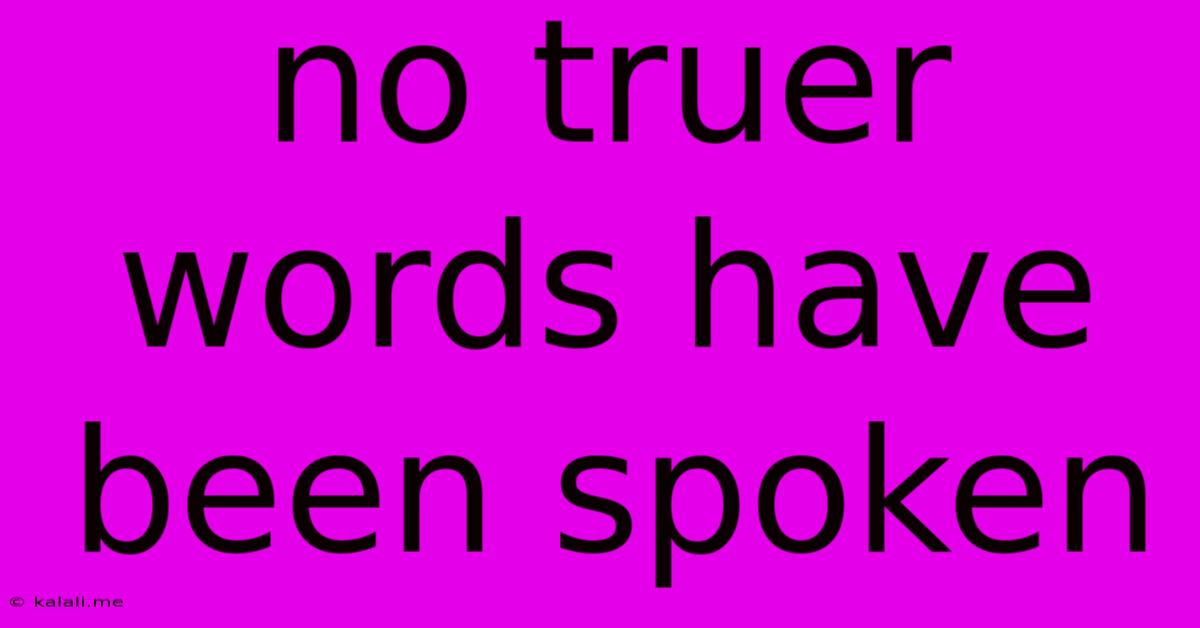 No Truer Words Have Been Spoken
