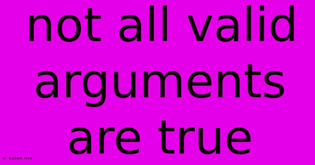 Not All Valid Arguments Are True