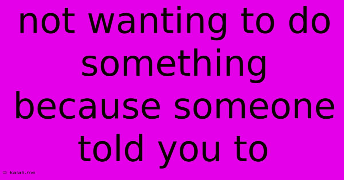 Not Wanting To Do Something Because Someone Told You To