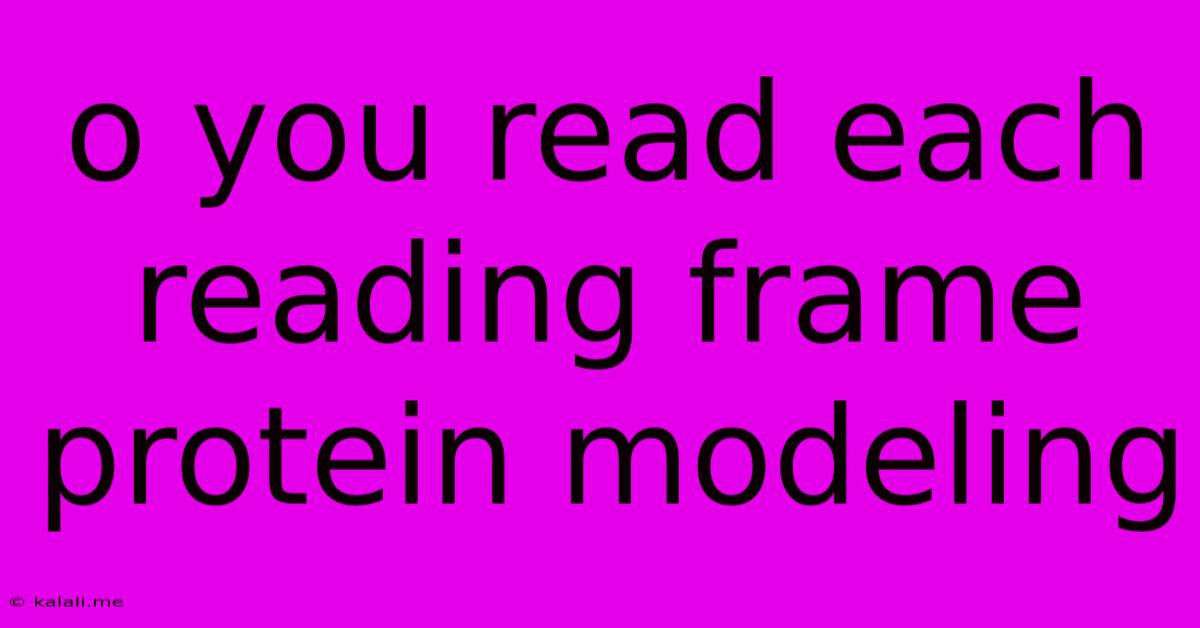 O You Read Each Reading Frame Protein Modeling