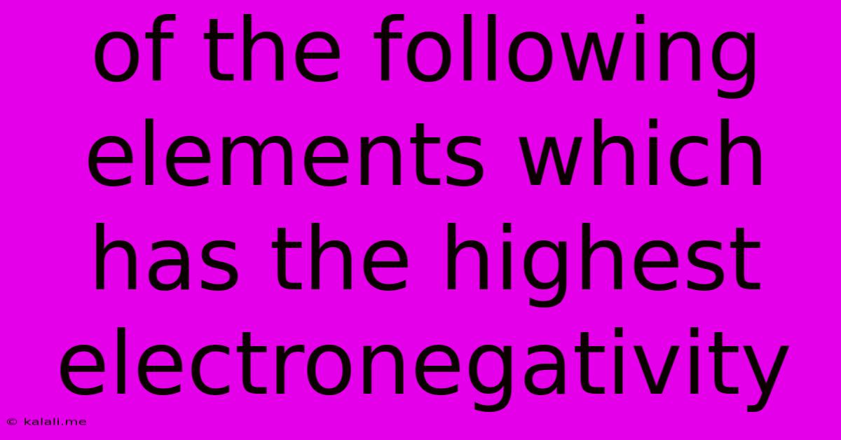 Of The Following Elements Which Has The Highest Electronegativity