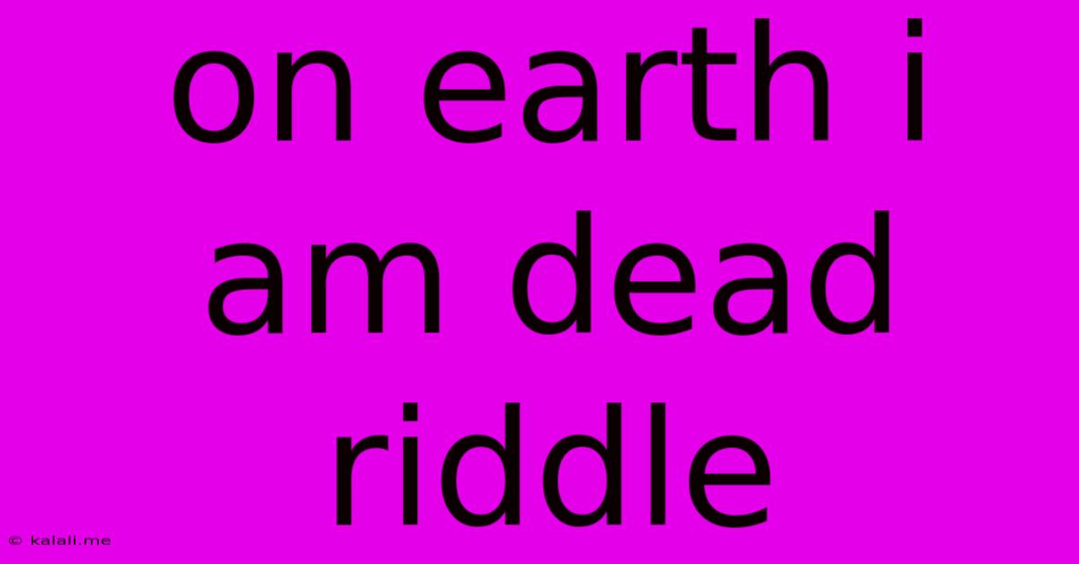 On Earth I Am Dead Riddle