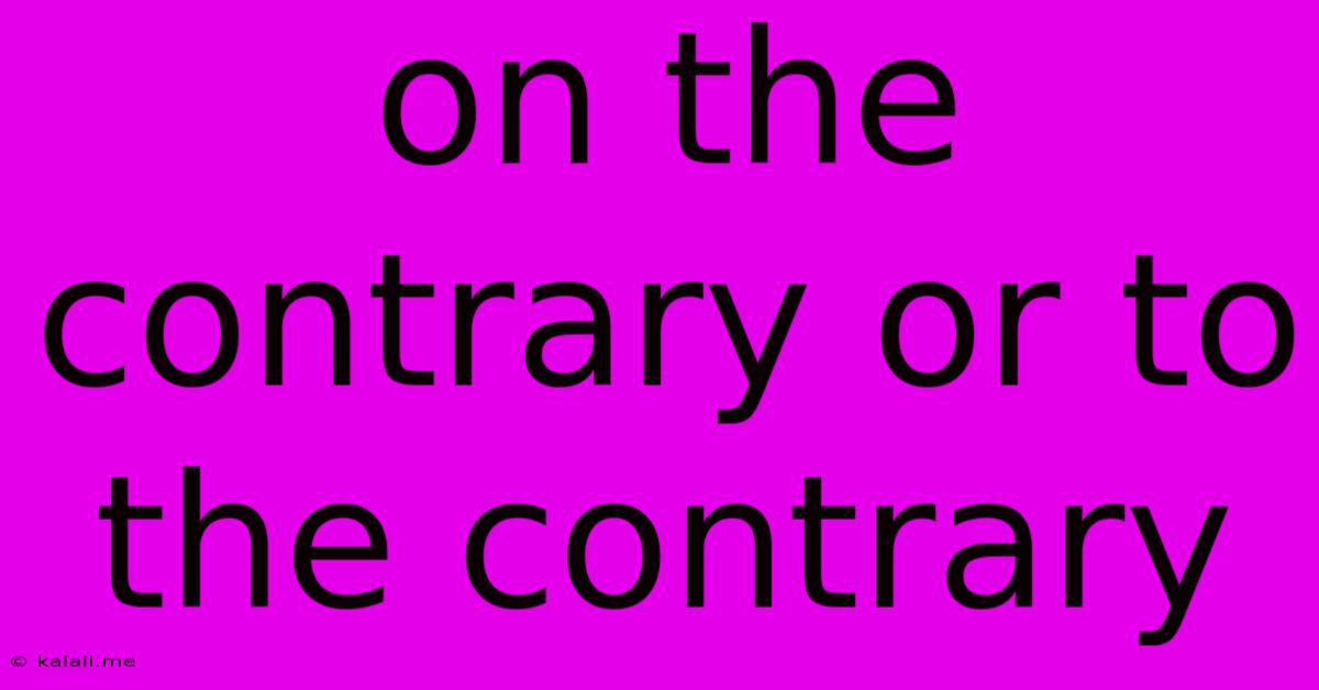 On The Contrary Or To The Contrary