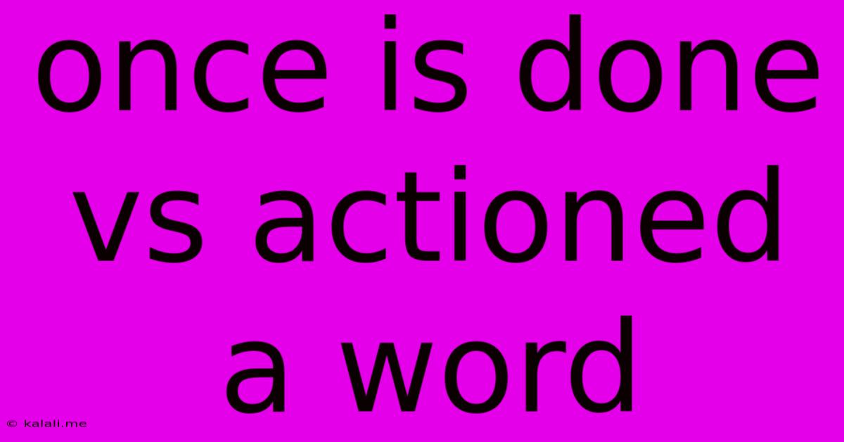 Once Is Done Vs Actioned A Word