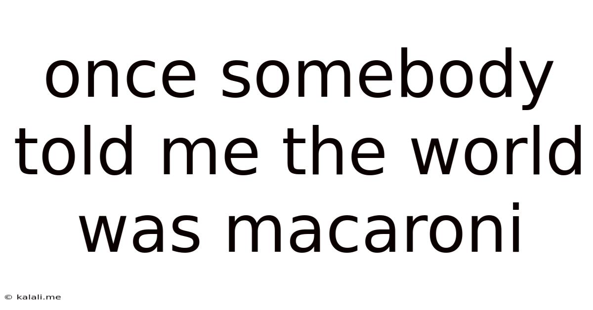 Once Somebody Told Me The World Was Macaroni