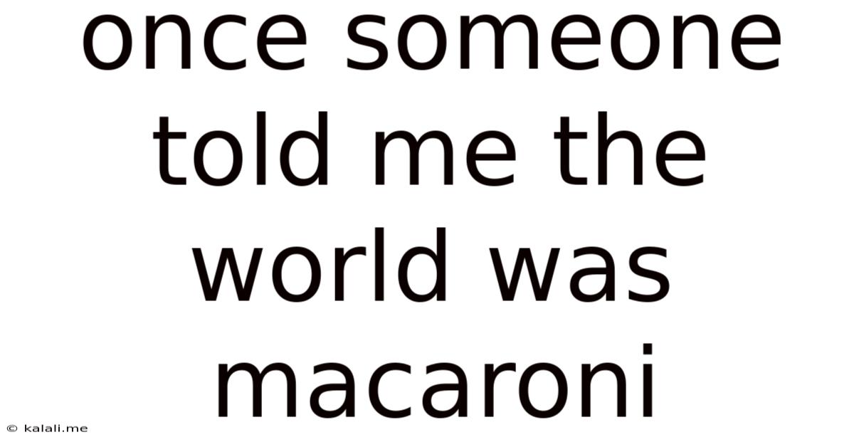 Once Someone Told Me The World Was Macaroni