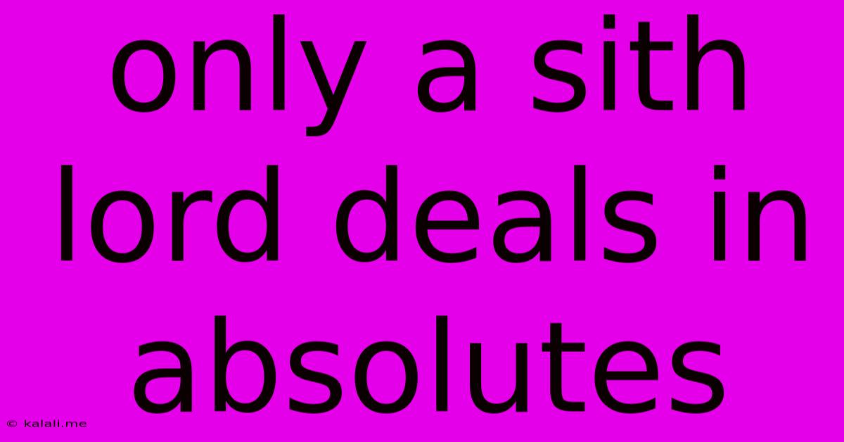 Only A Sith Lord Deals In Absolutes