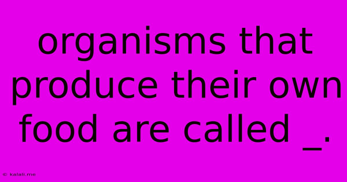 Organisms That Produce Their Own Food Are Called _.