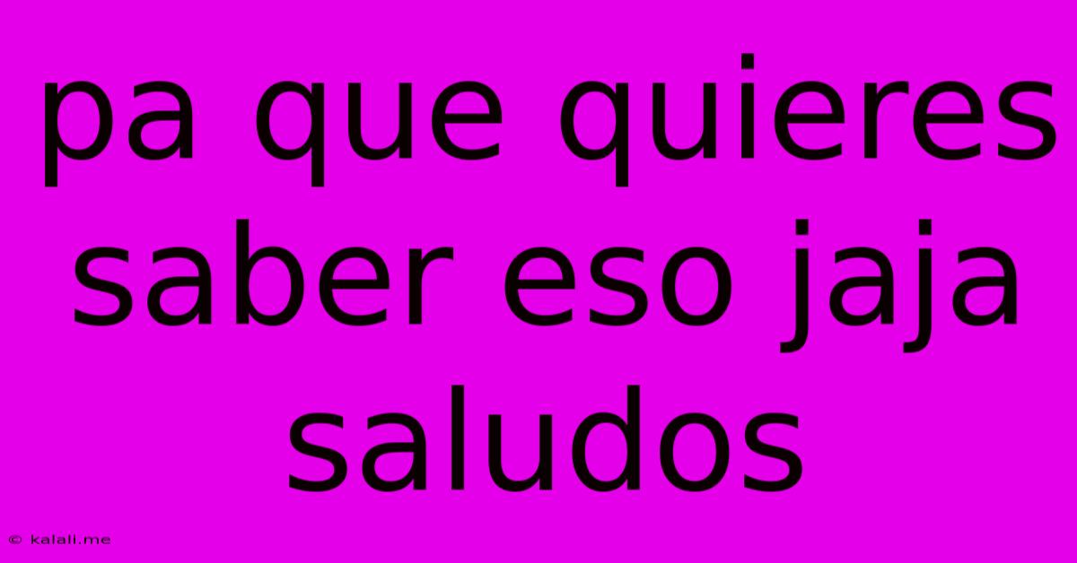 Pa Que Quieres Saber Eso Jaja Saludos