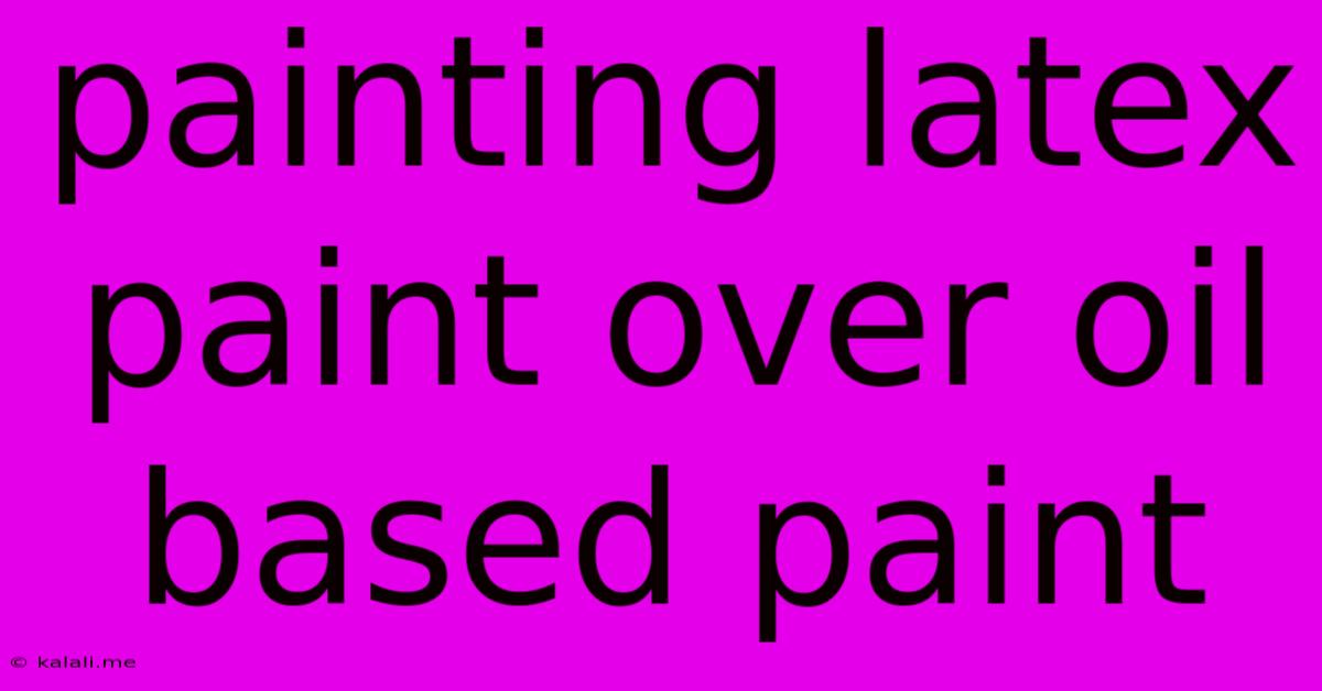 Painting Latex Paint Over Oil Based Paint
