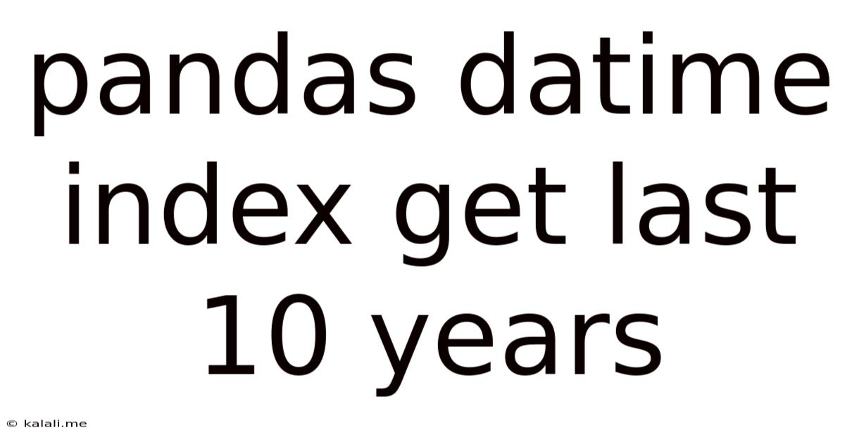Pandas Datime Index Get Last 10 Years