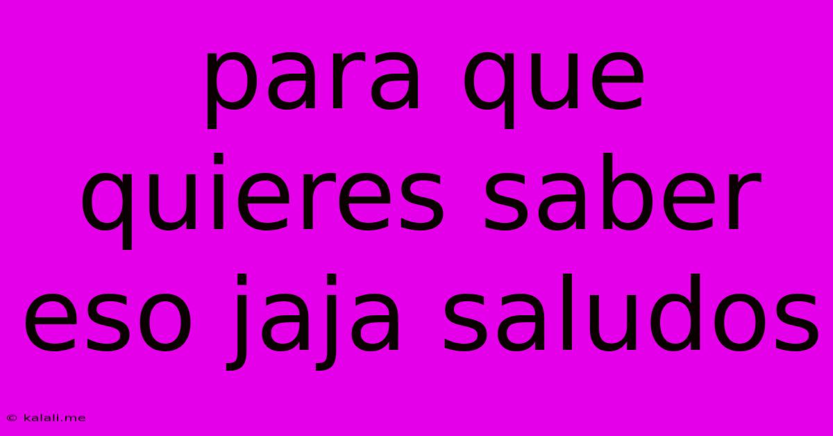 Para Que Quieres Saber Eso Jaja Saludos