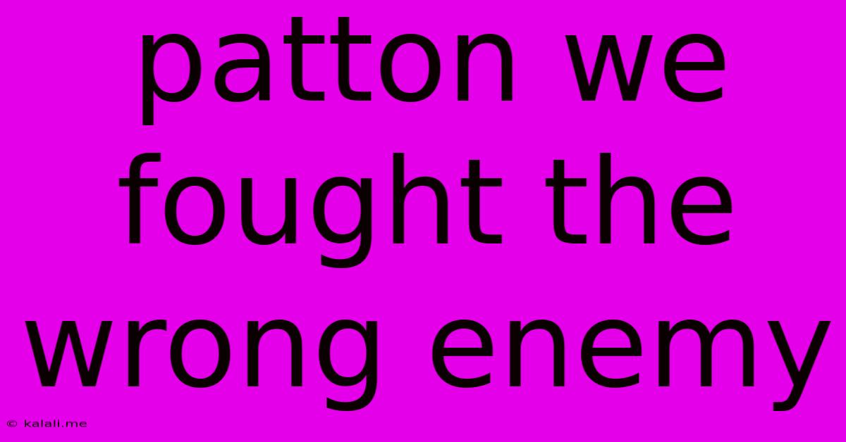 Patton We Fought The Wrong Enemy