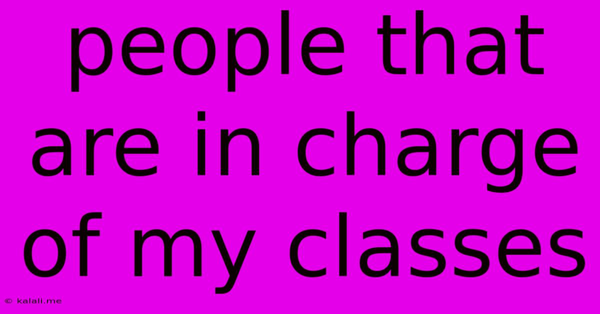 People That Are In Charge Of My Classes