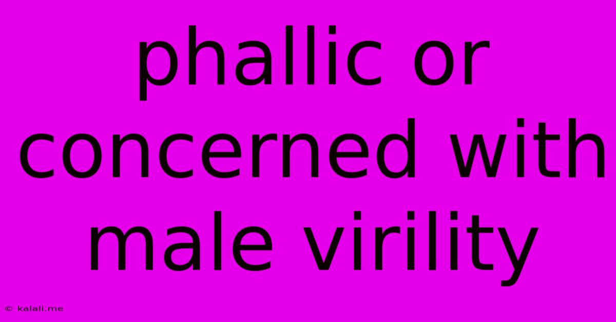 Phallic Or Concerned With Male Virility