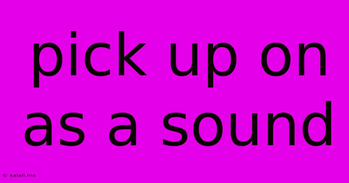 Pick Up On As A Sound