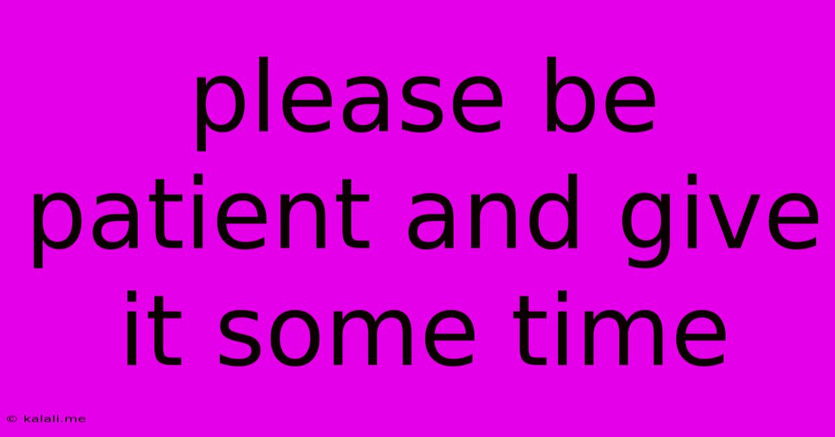 Please Be Patient And Give It Some Time