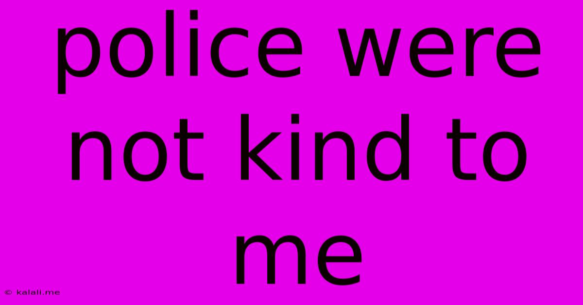 Police Were Not Kind To Me