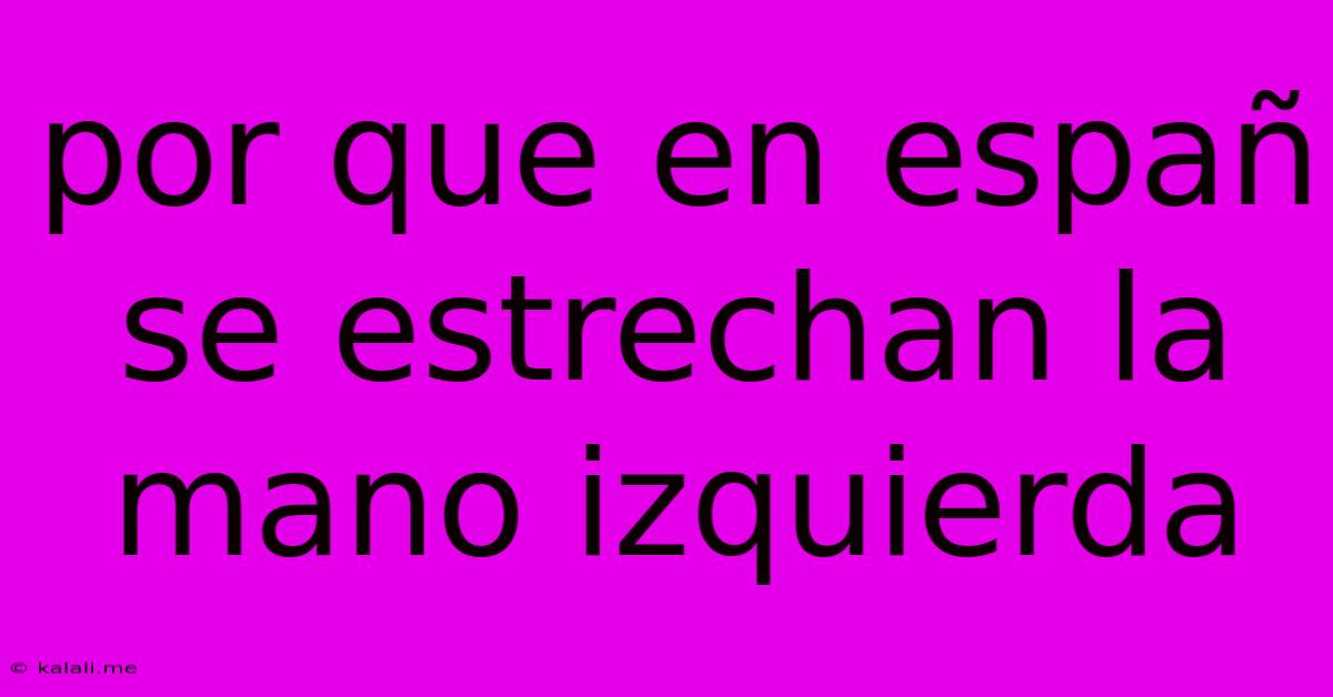 Por Que En Españ Se Estrechan La Mano Izquierda