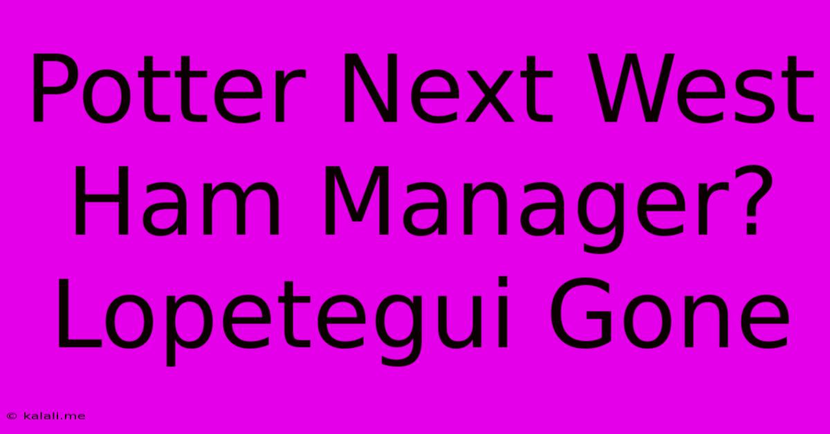 Potter Next West Ham Manager? Lopetegui Gone