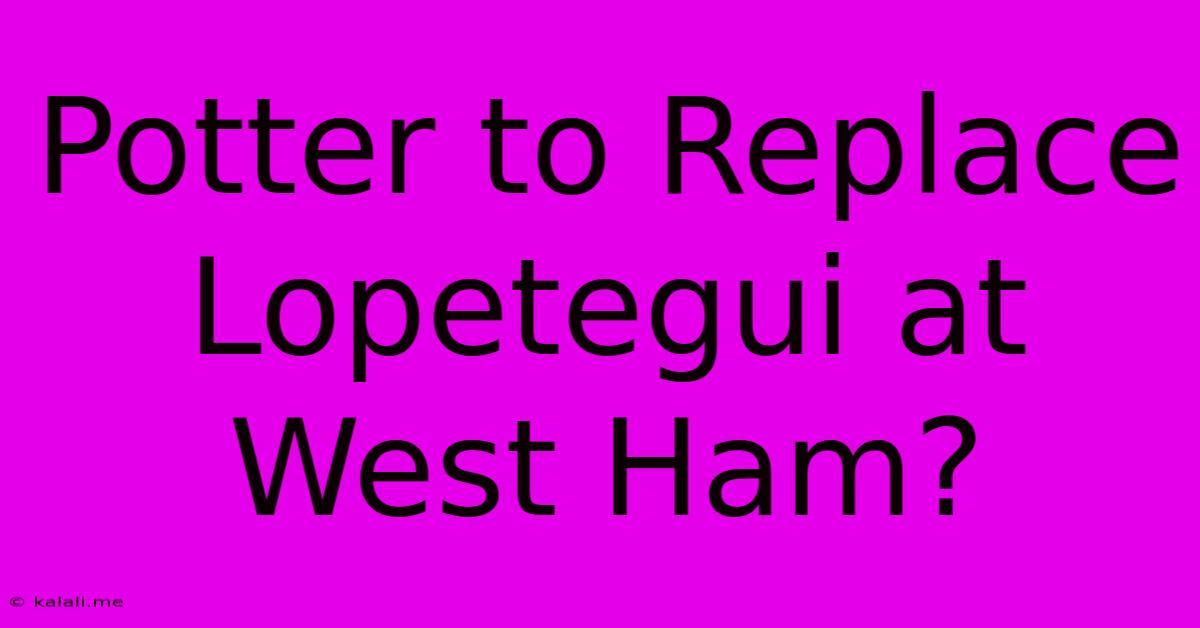 Potter To Replace Lopetegui At West Ham?