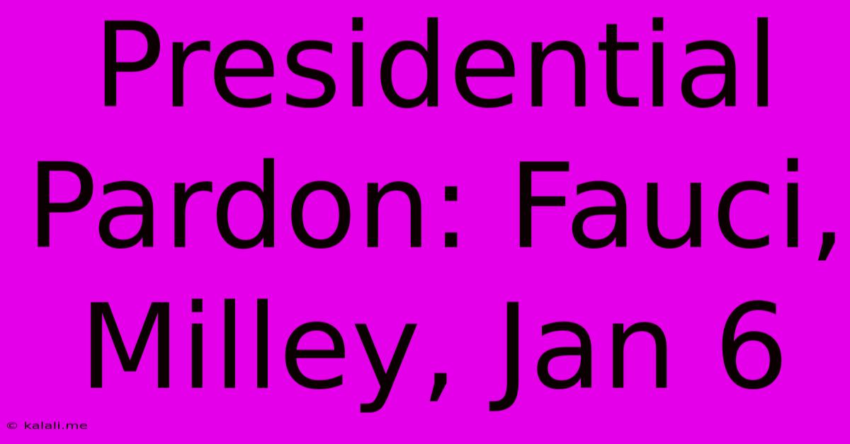 Presidential Pardon: Fauci, Milley, Jan 6