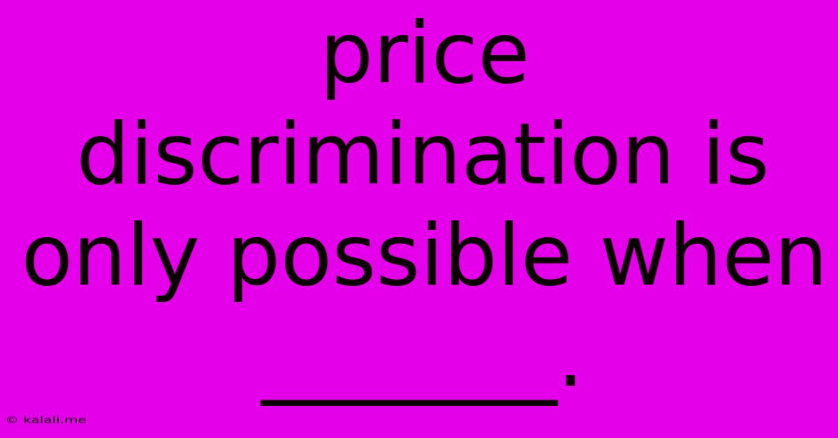 Price Discrimination Is Only Possible When _______.
