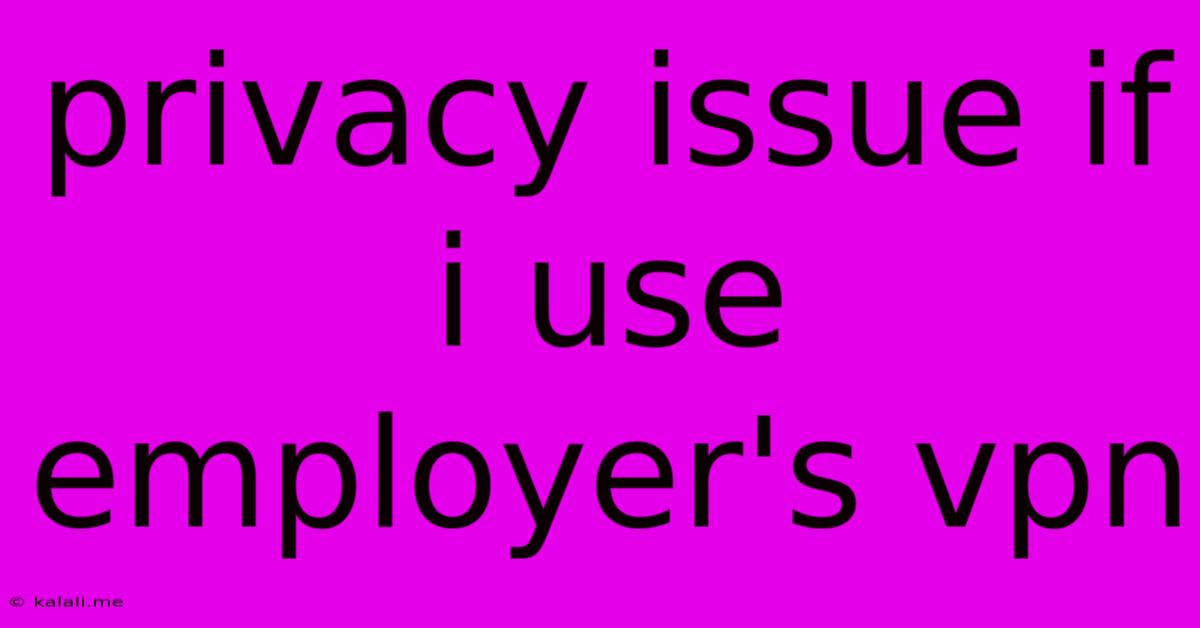 Privacy Issue If I Use Employer's Vpn