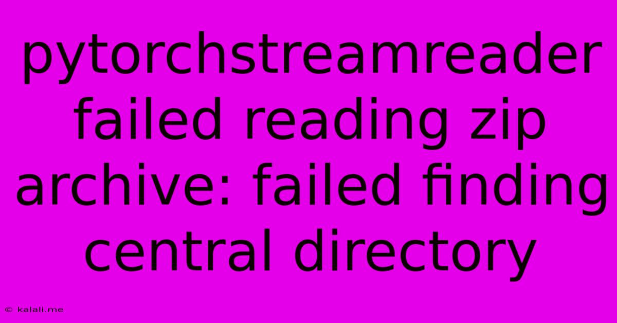 Pytorchstreamreader Failed Reading Zip Archive: Failed Finding Central Directory
