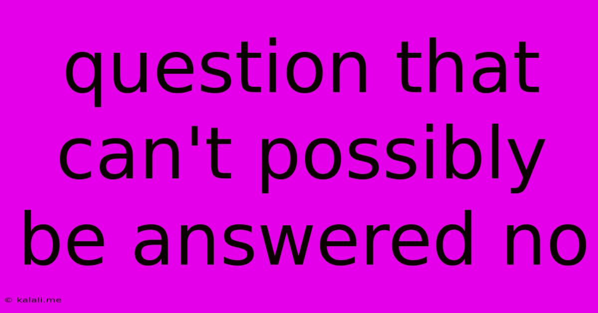 Question That Can't Possibly Be Answered No