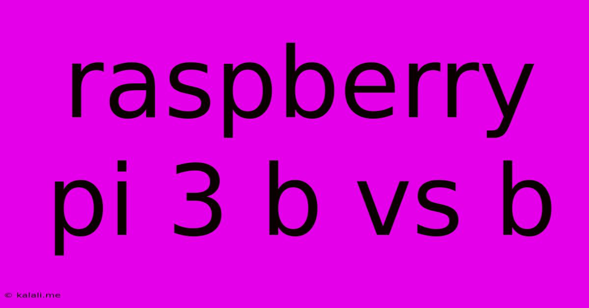 Raspberry Pi 3 B Vs B