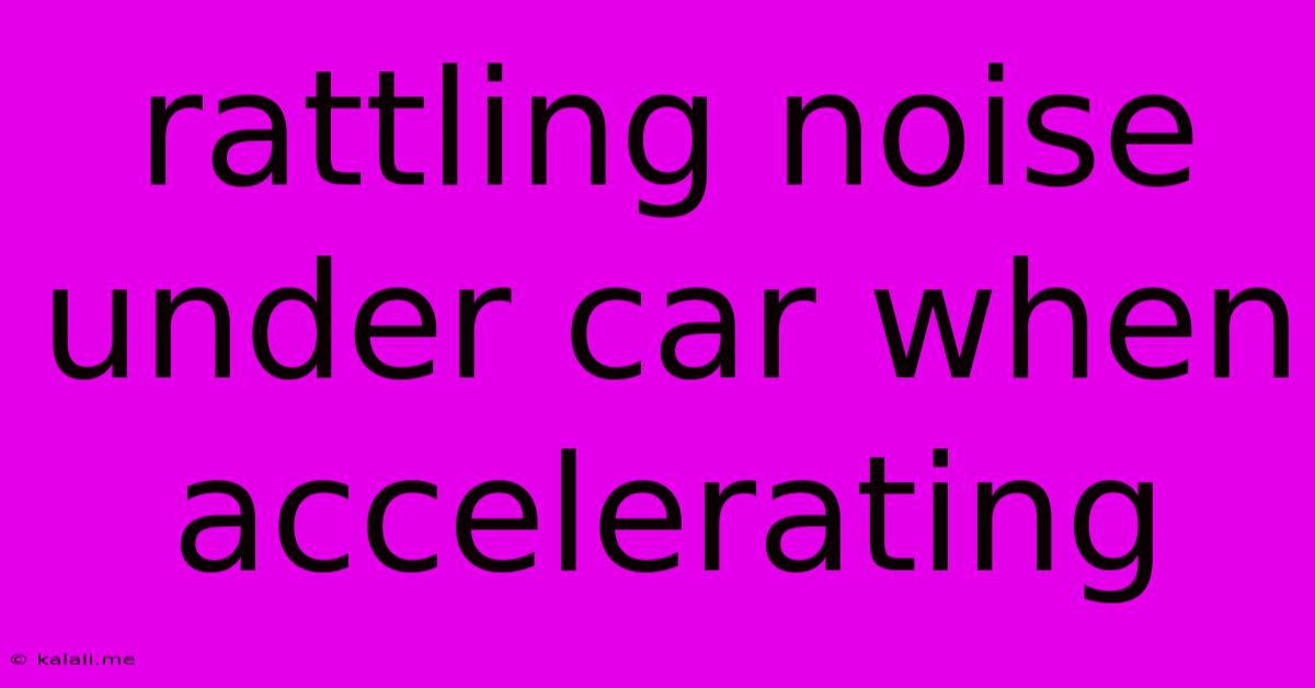 Rattling Noise Under Car When Accelerating
