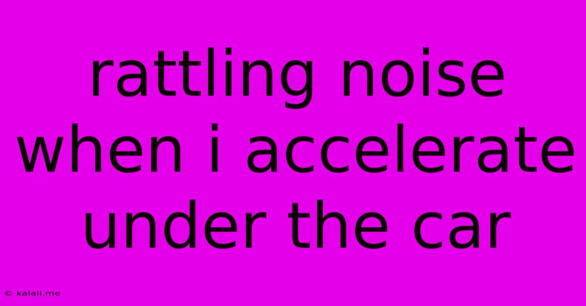 Rattling Noise When I Accelerate Under The Car