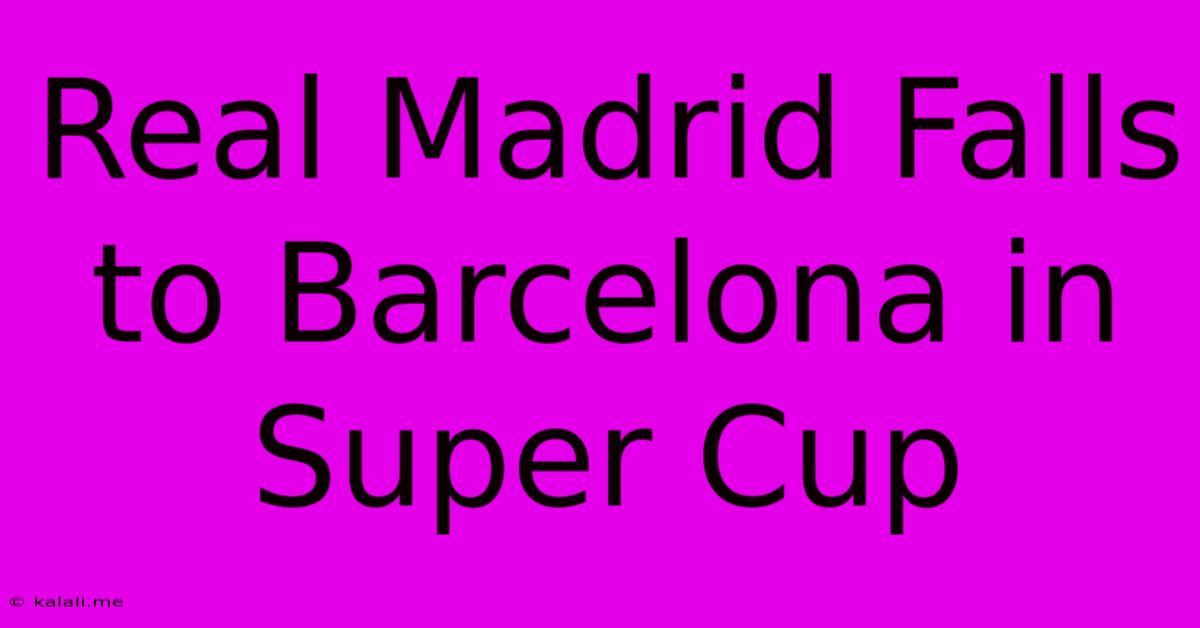 Real Madrid Falls To Barcelona In Super Cup