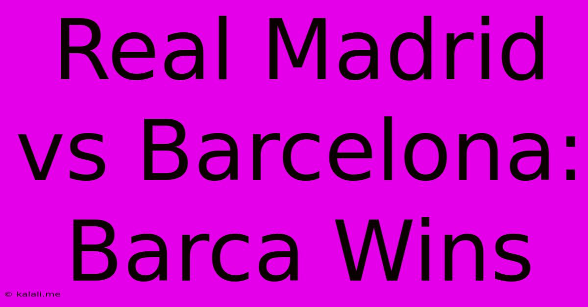 Real Madrid Vs Barcelona: Barca Wins