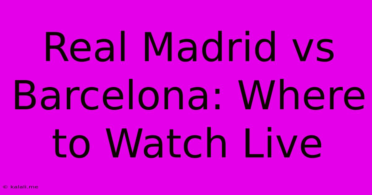 Real Madrid Vs Barcelona: Where To Watch Live