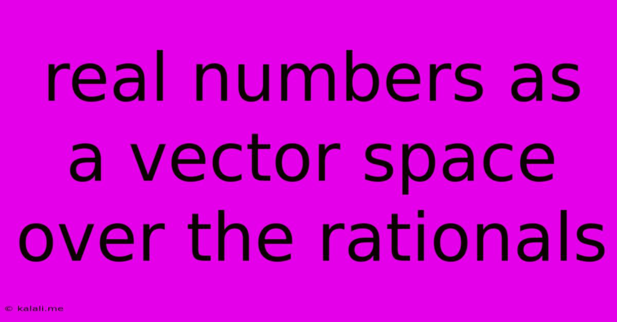 Real Numbers As A Vector Space Over The Rationals