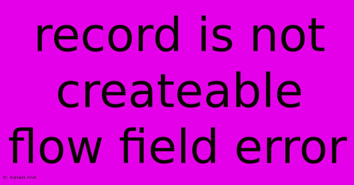 Record Is Not Createable Flow Field Error