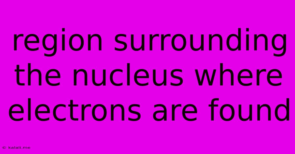 Region Surrounding The Nucleus Where Electrons Are Found