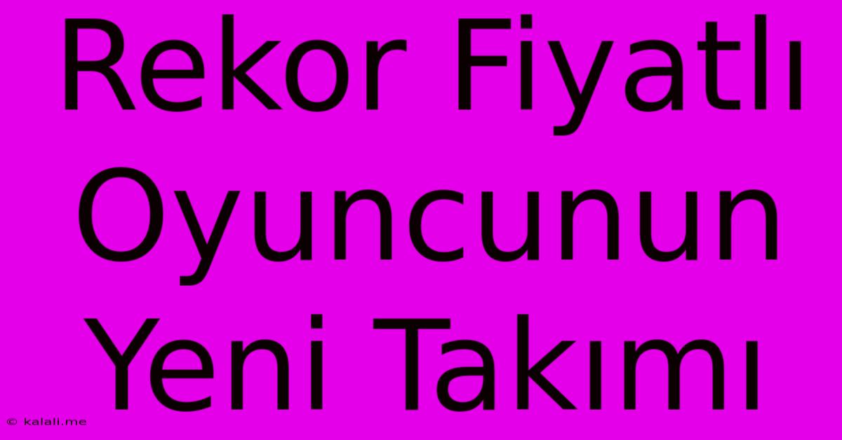 Rekor Fiyatlı Oyuncunun Yeni Takımı