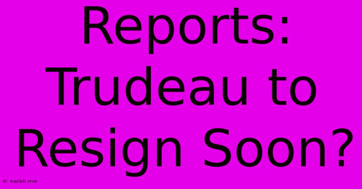 Reports: Trudeau To Resign Soon?