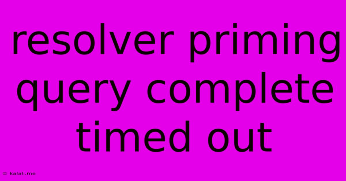 Resolver Priming Query Complete Timed Out