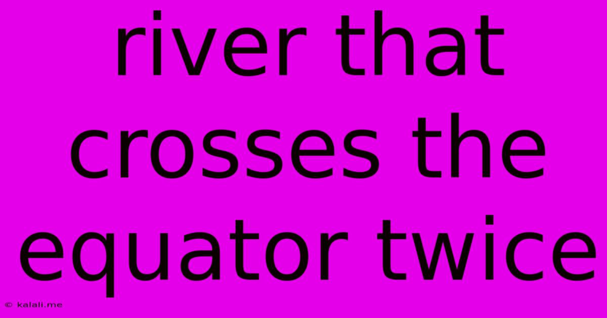 River That Crosses The Equator Twice