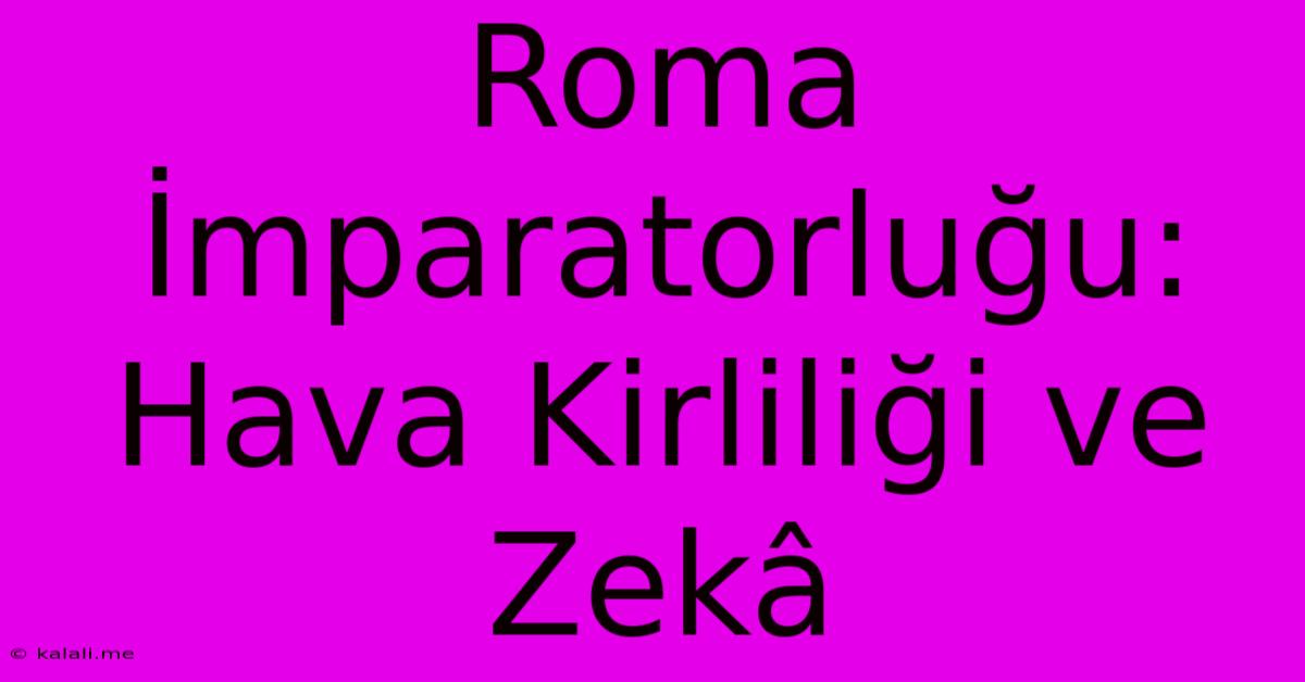 Roma İmparatorluğu: Hava Kirliliği Ve Zekâ