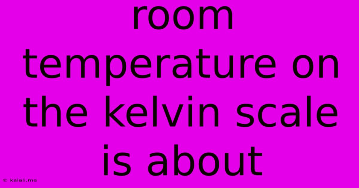 Room Temperature On The Kelvin Scale Is About