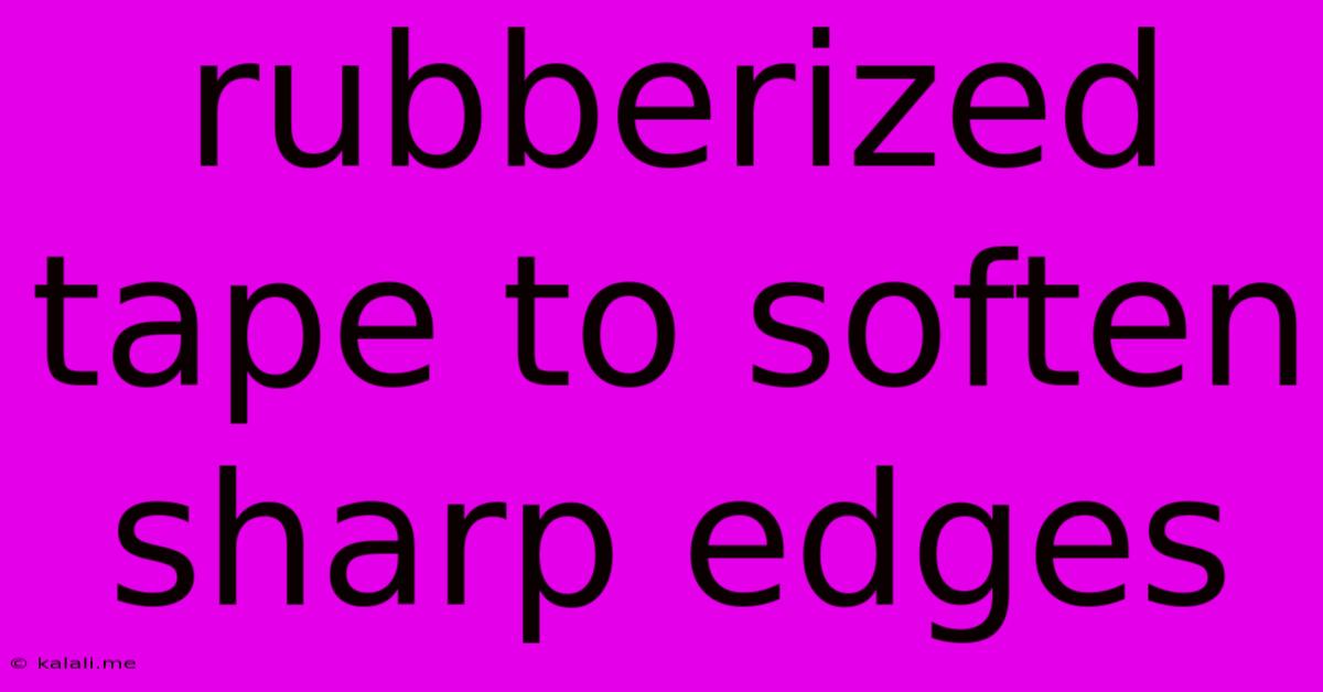 Rubberized Tape To Soften Sharp Edges