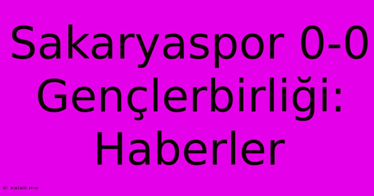 Sakaryaspor 0-0 Gençlerbirliği: Haberler