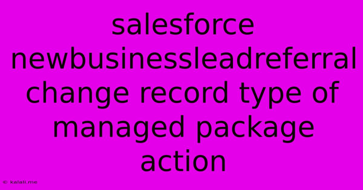 Salesforce Newbusinessleadreferral Change Record Type Of Managed Package Action