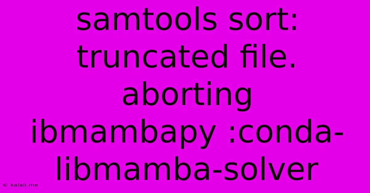 Samtools Sort: Truncated File. Aborting Ibmambapy :conda-libmamba-solver